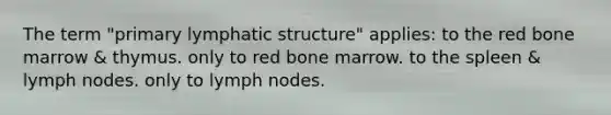 The term "primary lymphatic structure" applies: to the red bone marrow & thymus. only to red bone marrow. to the spleen & lymph nodes. only to lymph nodes.