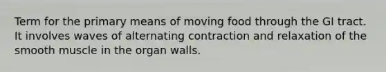 Term for the primary means of moving food through the GI tract. It involves waves of alternating contraction and relaxation of the smooth muscle in the organ walls.