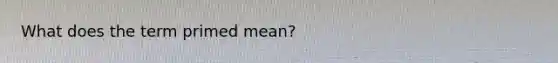 What does the term primed mean?