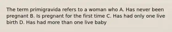 The term primigravida refers to a woman who A. Has never been pregnant B. Is pregnant for the first time C. Has had only one live birth D. Has had more than one live baby