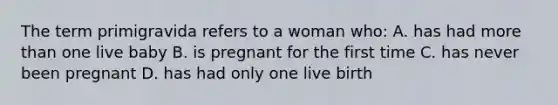 The term primigravida refers to a woman who: A. has had more than one live baby B. is pregnant for the first time C. has never been pregnant D. has had only one live birth