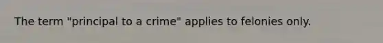 The term "principal to a crime" applies to felonies only.