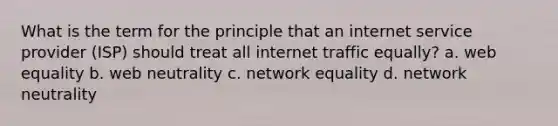 What is the term for the principle that an internet service provider (ISP) should treat all internet traffic equally? a. web equality b. web neutrality c. network equality d. network neutrality