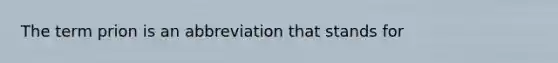 The term prion is an abbreviation that stands for