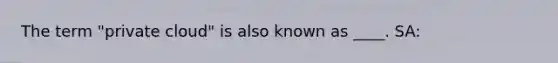The term "private cloud" is also known as ____. SA:
