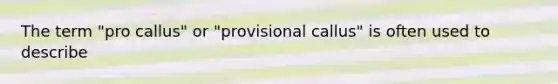 The term "pro callus" or "provisional callus" is often used to describe