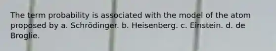 The term probability is associated with the model of the atom proposed by a. Schrödinger. b. Heisenberg. c. Einstein. d. de Broglie.