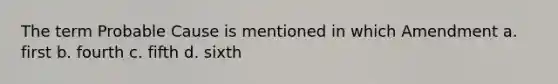 The term Probable Cause is mentioned in which Amendment a. first b. fourth c. fifth d. sixth