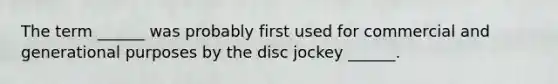 The term ______ was probably first used for commercial and generational purposes by the disc jockey ______.