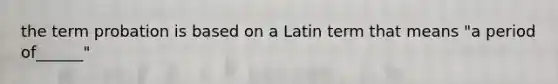 the term probation is based on a Latin term that means "a period of______"