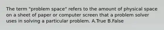 The term "problem space" refers to the amount of physical space on a sheet of paper or computer screen that a problem solver uses in solving a particular problem. A.True B.False