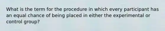 What is the term for the procedure in which every participant has an equal chance of being placed in either the experimental or control group?