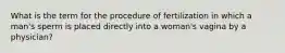 What is the term for the procedure of fertilization in which a man's sperm is placed directly into a woman's vagina by a physician?