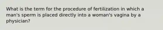 What is the term for the procedure of fertilization in which a man's sperm is placed directly into a woman's vagina by a physician?