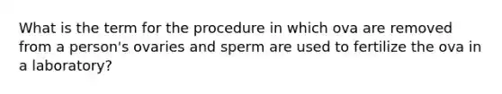 What is the term for the procedure in which ova are removed from a person's ovaries and sperm are used to fertilize the ova in a laboratory?