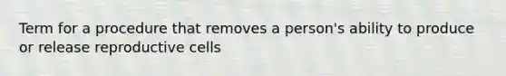 Term for a procedure that removes a person's ability to produce or release reproductive cells