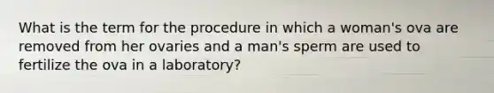 What is the term for the procedure in which a woman's ova are removed from her ovaries and a man's sperm are used to fertilize the ova in a laboratory?