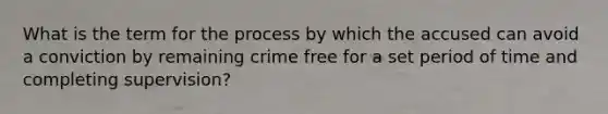 What is the term for the process by which the accused can avoid a conviction by remaining crime free for a set period of time and completing supervision?