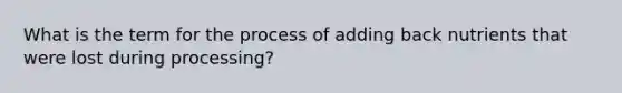 What is the term for the process of adding back nutrients that were lost during processing?