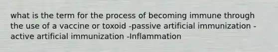 what is the term for the process of becoming immune through the use of a vaccine or toxoid -passive artificial immunization -active artificial immunization -Inflammation