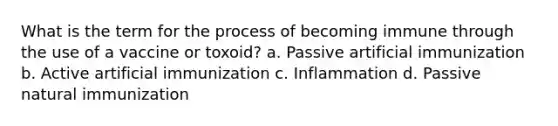 What is the term for the process of becoming immune through the use of a vaccine or toxoid? a. Passive artificial immunization b. Active artificial immunization c. Inflammation d. Passive natural immunization