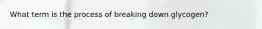 What term is the process of breaking down glycogen?