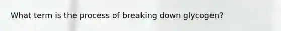 What term is the process of breaking down glycogen?