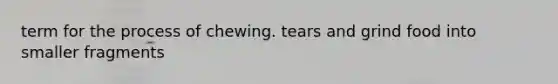 term for the process of chewing. tears and grind food into smaller fragments