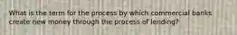 What is the term for the process by which commercial banks create new money through the process of lending?