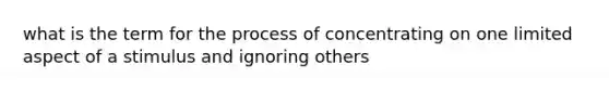 what is the term for the process of concentrating on one limited aspect of a stimulus and ignoring others