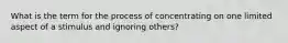 What is the term for the process of concentrating on one limited aspect of a stimulus and ignoring others?