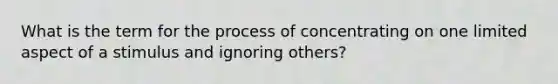 What is the term for the process of concentrating on one limited aspect of a stimulus and ignoring others?