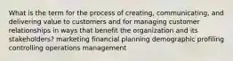 What is the term for the process of creating, communicating, and delivering value to customers and for managing customer relationships in ways that benefit the organization and its stakeholders? marketing financial planning demographic profiling controlling operations management