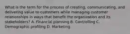 What is the term for the process of creating, communicating, and delivering value to customers while managing customer relationships in ways that benefit the organization and its stakeholders? A. Financial planning B. Controlling C. Demographic profiling D. Marketing