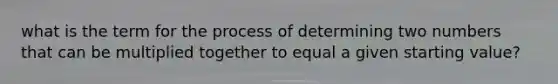 what is the term for the process of determining two numbers that can be multiplied together to equal a given starting value?