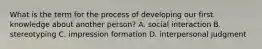 What is the term for the process of developing our first knowledge about another person? A. social interaction B. stereotyping C. impression formation D. interpersonal judgment