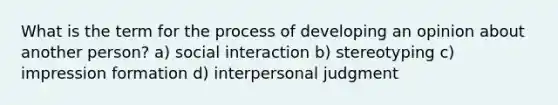 What is the term for the process of developing an opinion about another person? a) social interaction b) stereotyping c) impression formation d) interpersonal judgment