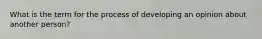 What is the term for the process of developing an opinion about another person?