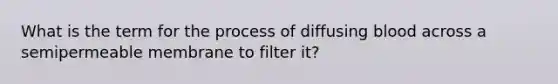 What is the term for the process of diffusing blood across a semipermeable membrane to filter it?