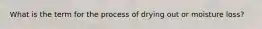 What is the term for the process of drying out or moisture loss?