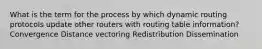 What is the term for the process by which dynamic routing protocols update other routers with routing table information? Convergence Distance vectoring Redistribution Dissemination