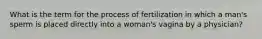 What is the term for the process of fertilization in which a man's sperm is placed directly into a woman's vagina by a physician?