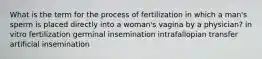 What is the term for the process of fertilization in which a man's sperm is placed directly into a woman's vagina by a physician? in vitro fertilization germinal insemination intrafallopian transfer artificial insemination