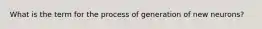 What is the term for the process of generation of new neurons?