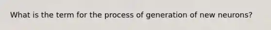 What is the term for the process of generation of new neurons?