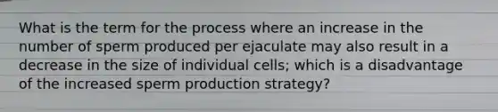 What is the term for the process where an increase in the number of sperm produced per ejaculate may also result in a decrease in the size of individual cells; which is a disadvantage of the increased sperm production strategy?