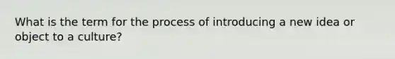 What is the term for the process of introducing a new idea or object to a culture?