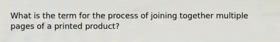 What is the term for the process of joining together multiple pages of a printed product?