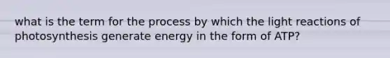 what is the term for the process by which the <a href='https://www.questionai.com/knowledge/kSUoWrrvoC-light-reactions' class='anchor-knowledge'>light reactions</a> of photosynthesis generate energy in the form of ATP?