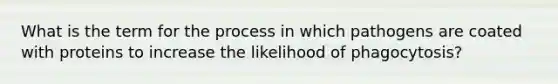 What is the term for the process in which pathogens are coated with proteins to increase the likelihood of phagocytosis?